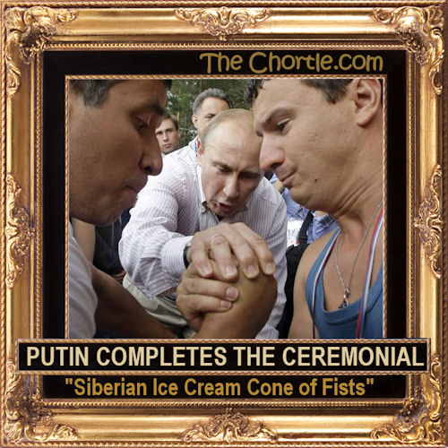 Putin completes the ceremonial "Siberian Ice Cream Cone of Fists"