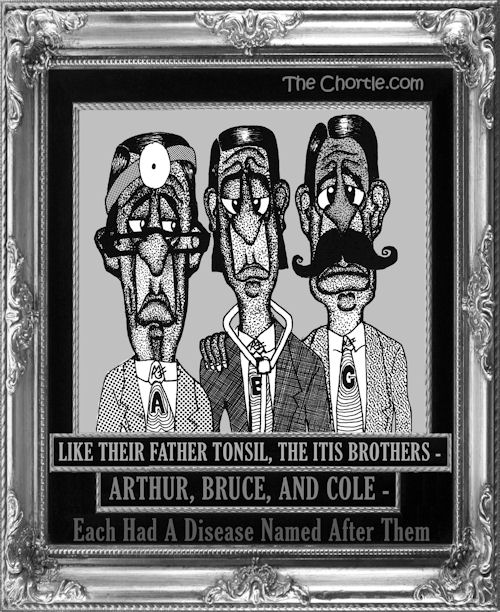 Like their father Tonsil, the Itis brothers, Arthus, Bruce, and Cole, each had a disease named after them