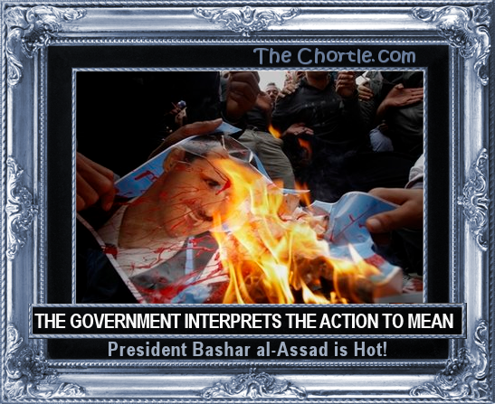 The goverment interprets the action to mean President Bashar al-Assad is hot!