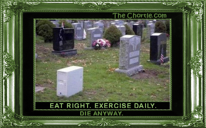 Eat right. Exercise daily. Die anyway.