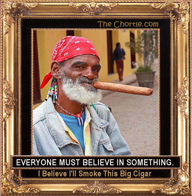Everyone must believe in something. I believe I'll smoke this big cigar.