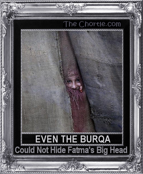 Even the burqa could not hide Fatma's big head.