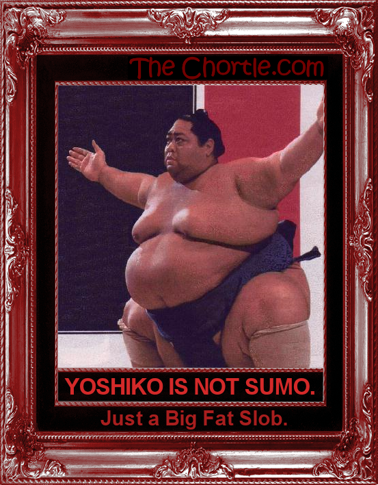 Yoshiko is now sumo, just a big fat slob.