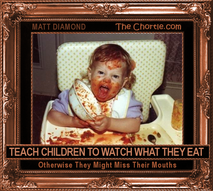 Teach children to aatch what they eat. Otherwise they might miss their mouths.