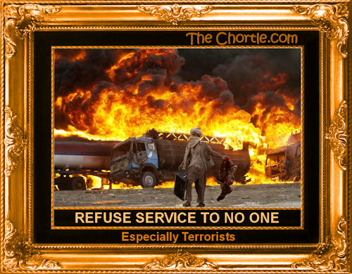 Refuse service to no one. Especially terrorists.