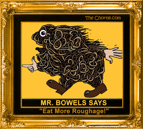 Mr. Bowels says "Eat more roughage!"