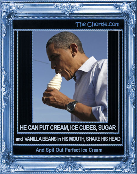 He can put cream, ice cubes, sugar and vanilla beans in his mough, shake his head, and spit out perfect ice cream.