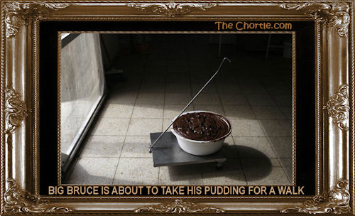 Big Bruce is about to take his pudding for a walk.