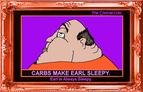 Carbs make Earl sleepy. Earl is always sleepy.