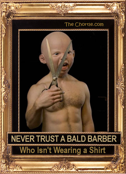 Never trust a bald barber who isn't wearing a shirt
