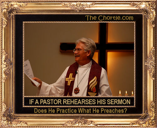 If a pastor rehearses his sermon, does he practice what he preaches?