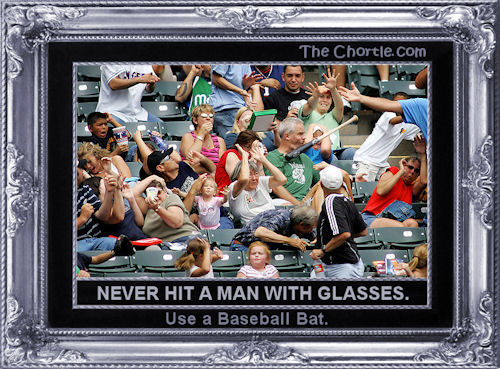 Never hit a man with glasses. Use a baseball bat.