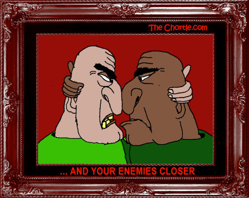... and your enemies closer