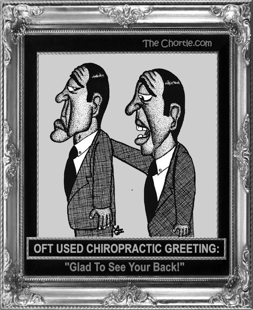 Oft used chiropractic greeting: "Glad to see you're back!"