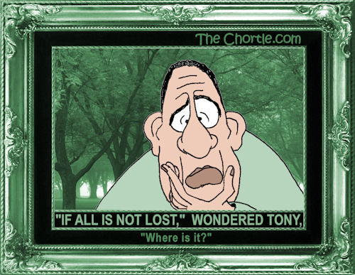 "If all is not lost," wondered Tony, "Where is it?"