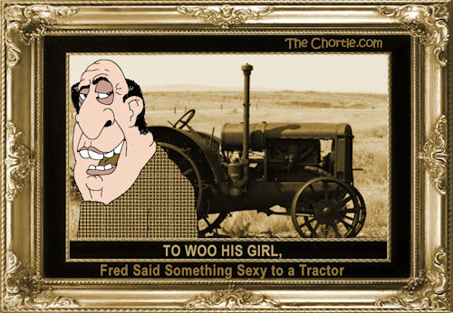 To woo his girl, Fred said something to sexy to a tractor