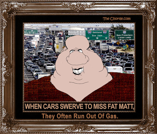 When cars swerve to miss Fat Matt, they often run out of gas