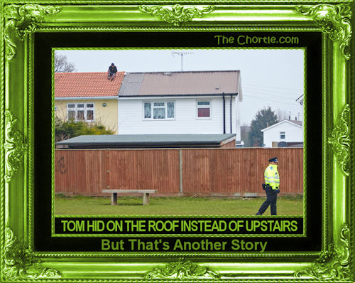 Tom hid on the roof instead of upstairs. But that's another story.