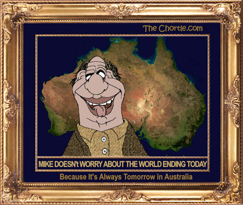 Mike doesn't worry about the world ending today because it's always tomorrow in Australia