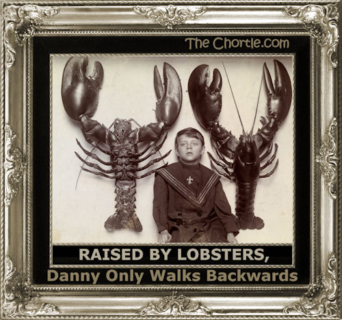 Raised by lobsters, Danny only walks backwards.