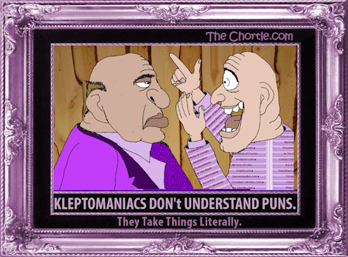 Kleptomaniacs don't understand puns. They take things literally.