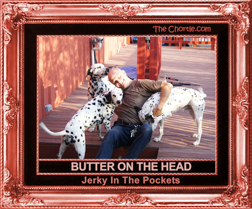 Butter on the head. Jerky in the pockets.