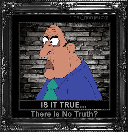 Is it true ... there is no truth?