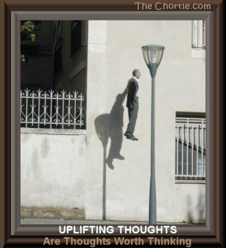 Uplifting thoughts are thoughts worth thinking