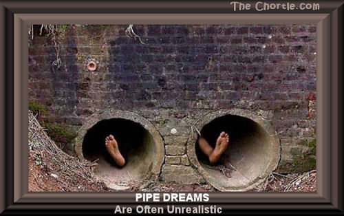 Pipe dreams are often unrealistic.