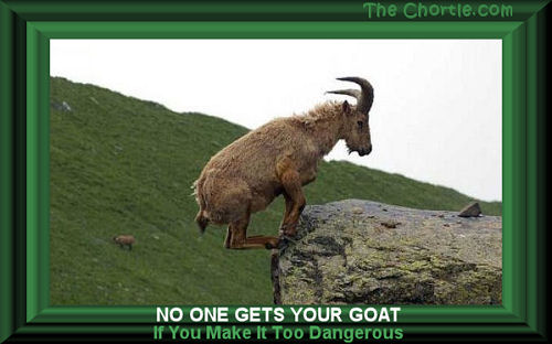No one gets your goat if you make it too dangerous.