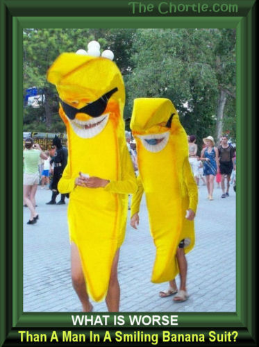 What is worse that a man in a smiling banana suit?