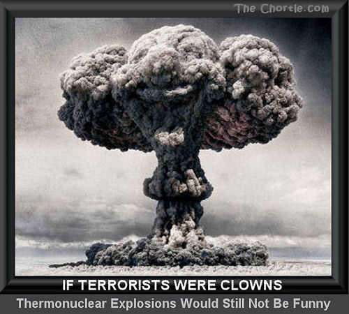 If terrorists were clowns, thermonuclear explosions would still not be funny.