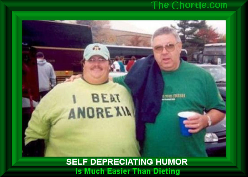 Self depreciating humor is much easier than dieting.