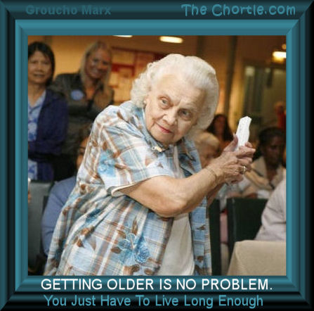 Getting older is no problem. You just have to live long enough.