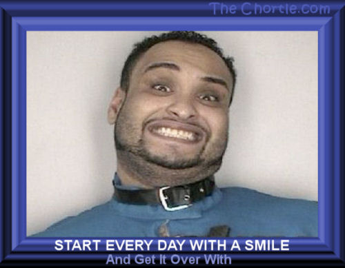 Start every day with a smile and get it over with