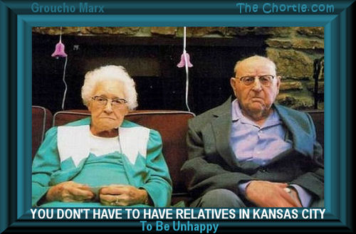 You don't have to have relatives in Kansas city to be unhappy - Groucho Marx