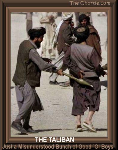 The Taliban. Just a misunderstood bunch of good `ol boys 