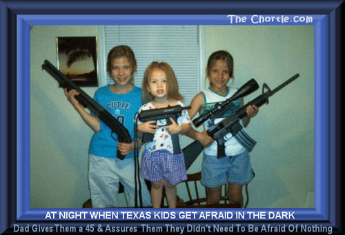 At night when Texas kids get afraid in the dark, Dad gives them a 45 and assures them they didn't need to be afraid of nothing