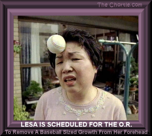 Lesa is scheduled for the O.R. to remove a baseball sized growth from her forehead.