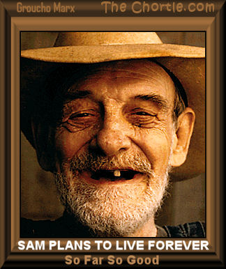Sam plans to live forever. So far so good. - Groucho Marx 
