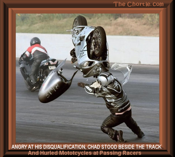 Angry at his disqualification, Chad stood beside the track and hurled motorcycles at passing racers.