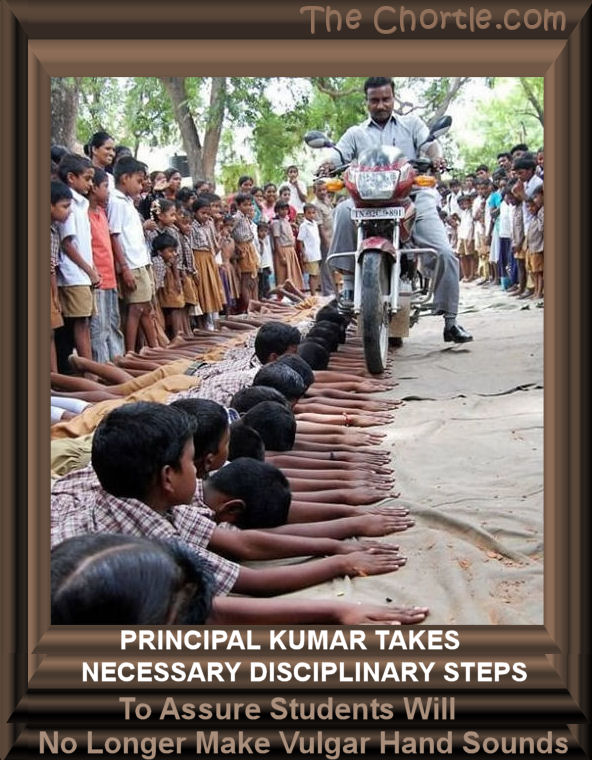 Mr. Kumar takce necessary disciplinary steps to assure students will no longer make vulgar hand sounds.
