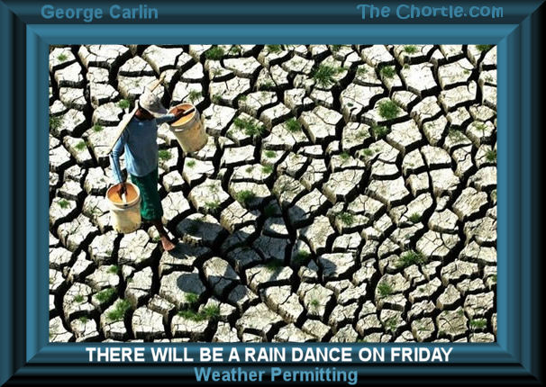 There will be a rain dance on Friday weather permitting. George Carlin 