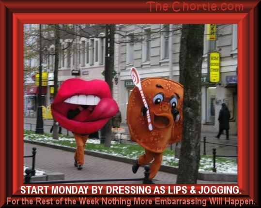 Start Monday by dressing as lips and jogging. For the rest of the week nothing more embarrassing will happen. 