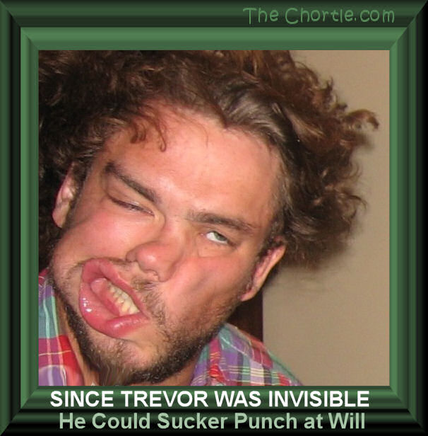 Since Trevor was invisible, he could sucker punch at will.