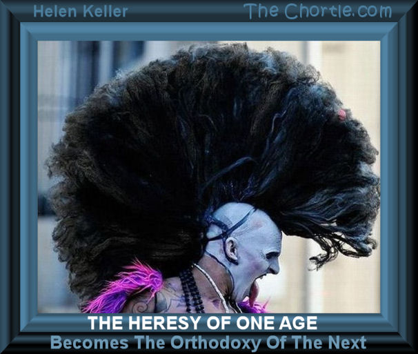 The heresy of one age becomes theorthodoxy of the next - Helen Keller