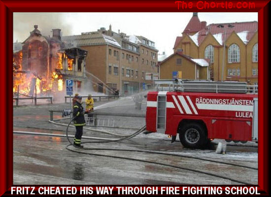 Fritz cheated his way through fire fighting school.