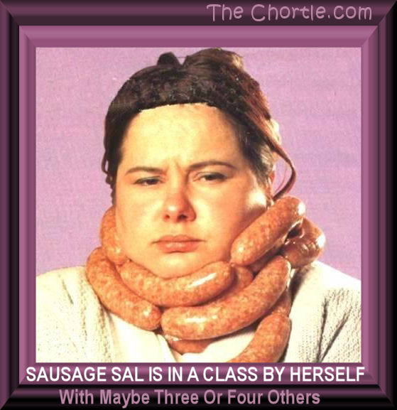 Sausage Sal is in class by herself with maybe three of four others.