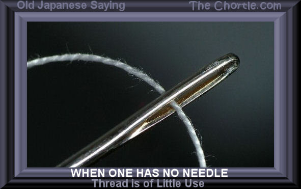 When one has no needle, thread of little use - Old Japanese saying