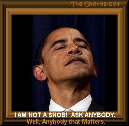 I am not a snob!  Ask anybody. Well, anybody that matters.